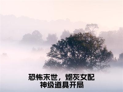 恐怖末世，炮灰女配神级道具开局全文免费阅读雾月沈确章节免费阅读