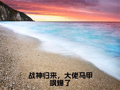 战神归来，大佬马甲飒爆了（夏惜封璟全章节完整版）免费阅读_（夏惜封璟）战神归来，大佬马甲飒爆了全文无删减免费阅读