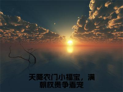 天降农门小福宝，满朝权贵争着宠抖音秦夭夭云倾羽小说阅读完结版-小说秦夭夭云倾羽全文免费阅读