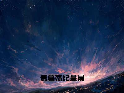 萧暮殇纪星晨小说全文免费阅读_（纪星晨萧暮殇）萧暮殇纪星晨最新章节列表笔趣阁