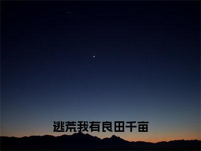 逃荒我有良田千亩（晏平刘雨寒）全文免费读无弹窗大结局_晏平刘雨寒免费小说逃荒我有良田千亩读无弹窗最新章节列表