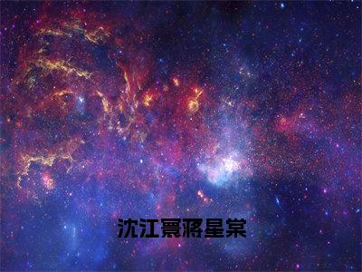 沈江寰蒋星棠（蒋星棠沈江寰）全文免费阅读无弹窗_蒋星棠沈江寰最新小说_笔趣阁