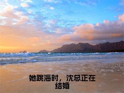 她跳海时，沈总正在结婚全文（白楚楚沈墨瑾）抖音热推小说全集无删减_白楚楚沈墨瑾免费最新章节列表_笔趣阁