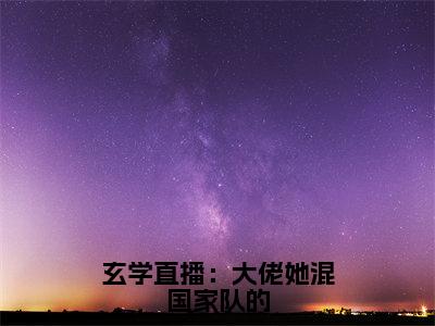 玄学直播：大佬她混国家队的热门的小说云笙最新更新玄学直播：大佬她混国家队的-玄学直播：大佬她混国家队的无删减版