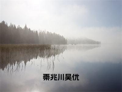 秦兆川吴优（吴优秦兆川）小说在线阅读_秦兆川吴优全本免费小说阅读（吴优秦兆川）