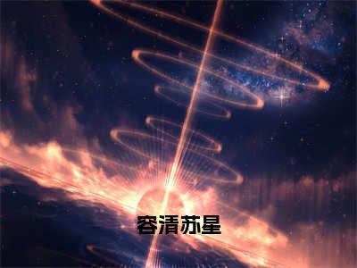 苏星容清（容清苏星）全文免费阅读无弹窗大结局_（苏星容清全文阅读）容清苏星无弹窗最新章节列表