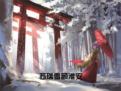 顾淮安苏瑞雪（苏瑞雪顾淮安）在哪免费看-顾淮安苏瑞雪小说（苏瑞雪顾淮安）全文完整版免费阅读