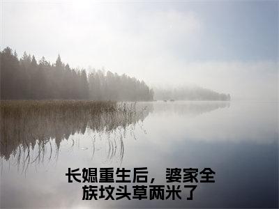 长媳重生后，婆家全族坟头草两米了（谢见微傅平野全文在线阅读）-长媳重生后，婆家全族坟头草两米了（谢见微傅平野）免费阅读