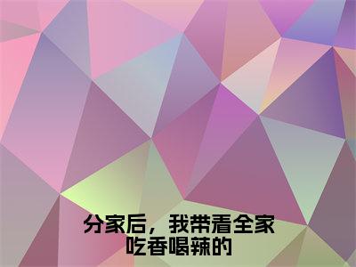 分家后，我带着全家吃香喝辣的（大结局小说全集完整版）李小小小说_分家后，我带着全家吃香喝辣的全文阅读笔趣阁