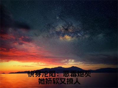 快穿沦陷：恶毒炮灰她娇软又撩人（花夕眠全文在线阅读）-快穿沦陷：恶毒炮灰她娇软又撩人（花夕眠）免费阅读无删减大结局