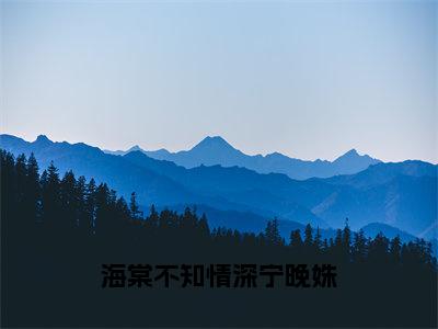 海棠不知情深宁晚姝（季云深宁晚姝）全文免费阅读大结局_海棠不知情深宁晚姝（季云深宁晚姝在线小说免费阅读）全文阅读大结局