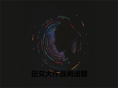 母女大作战闵语智小说全文免费阅读（韩韫闵语智）全文免费阅读无弹窗_韩韫闵语智小说全文免费阅读