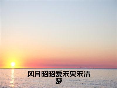 风月昭昭爱未央宋清梦小说全文免费阅读（霍修辰宋清梦苏成宴）免费阅读全文免费阅读无弹窗大结局