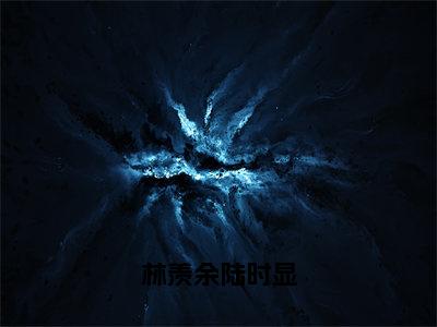 林羡余陆时显（林羡余陆时显）全文免费阅读无弹窗大结局_（林羡余陆时显免费阅读全文大结局）最新章节列表