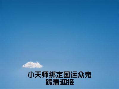 小天师绑定国运众鬼跪着迎接（小初一全文免费大结局）在线阅读-小初一全文无删减免费赏析