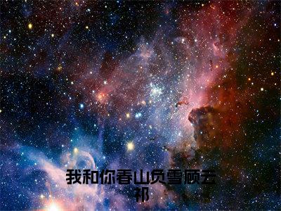 （我和你春山负雪顾云祁）全文免费阅读无弹窗大结局-谢知漪顾云祁全文阅读无弹窗