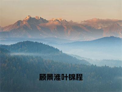 顾景淮叶锦程（顾景淮叶锦程）完整版小说阅读_顾景淮叶锦程顾景淮叶锦程全文免费阅读