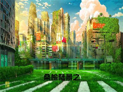 桑榆陆景之（桑榆陆景之）全文免费阅读-桑榆陆景之（桑榆陆景之）全章节完整版在线阅读