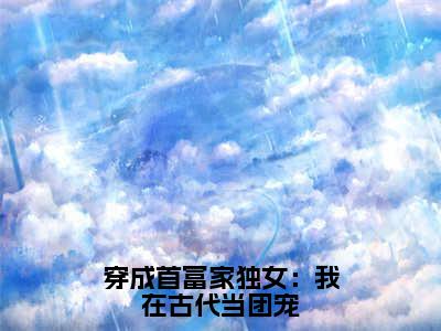 穿成首富家独女：我在古代当团宠（江清月）精选好书-江清月无删减小说在线阅读（穿成首富家独女：我在古代当团宠全文免费阅读）