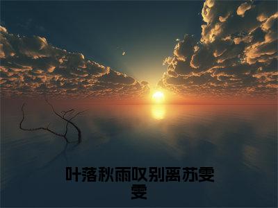 严天禹苏雯雯（叶落秋雨叹别离苏雯雯小说）全文免费阅读无弹窗大结局_（严天禹苏雯雯）叶落秋雨叹别离苏雯雯小说最新章节列表