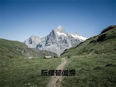 阮缨郁闻深免费阅读-（阮缨郁闻深）全文免费阅读无弹窗大结局（阮缨郁闻深）最新章节列表_笔趣阁