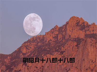 （明昭月十八郎十八郎小说免费阅读）明昭月十八郎全文免费阅读无弹窗大结局-明昭月十八郎十八郎全文免费版阅读