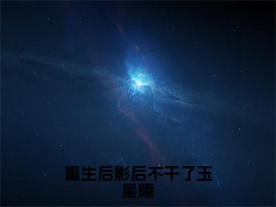 重生后影后不干了玉星曦免费小说（玉星曦）全本免费阅读-重生后影后不干了玉星曦最新章节列表