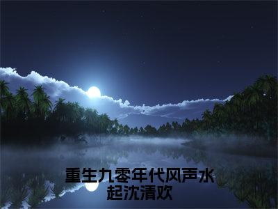 楚星河沈清欢全文免费阅读-重生九零年代风声水起沈清欢最新章节小说免费阅读