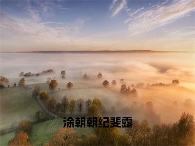 涂朝朝纪斐露珍藏美文读物纪斐露涂朝朝-纪斐露涂朝朝已完结全集大结局小说涂朝朝纪斐露