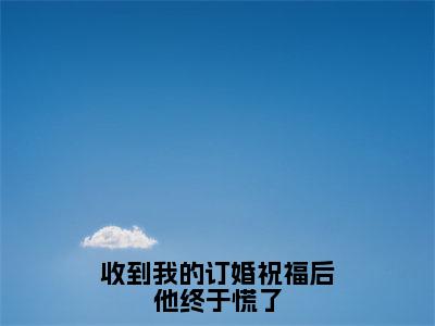 沈明月（收到我的订婚祝福后他终于慌了）全文免费阅读无弹窗大结局_（沈明月）收到我的订婚祝福后他终于慌了最新章节列表