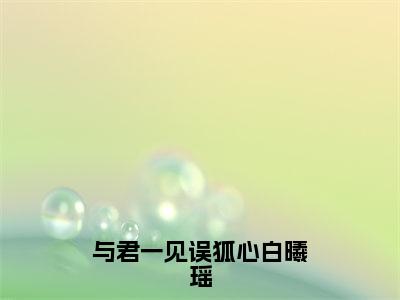 （与君一见误狐心白曦瑶抖音小说）景离重白曦瑶小说全文阅读免费（结局）+（免费）