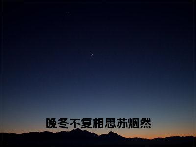 晚冬不复相思苏烟然小说无弹窗（苏烟然）全文免费阅读无弹窗大结局_苏烟然最新章节列表_笔趣阁