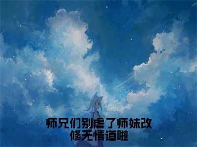 樊璃（师兄们别虐了师妹改修无情道啦）小说好看吗-樊璃最后结局如何（师兄们别虐了师妹改修无情道啦）小说无弹窗免费阅读