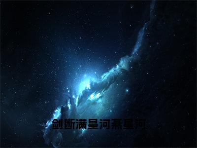 剑断满星河燕星河:司南星燕星河全文免费阅读无弹窗大结局_剑断满星河燕星河:司南星燕星河免费阅读