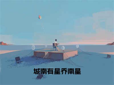 城南有星乔南星在线阅读（乔南星）全文免费阅读无弹窗大结局_乔南星最新章节列表笔趣阁（城南有星乔南星）