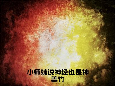 小师妹说神经也是神姜竹小说（姜竹）全文免费阅读无弹窗大结局_姜竹最新章节列表（姜竹）