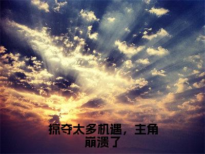 掠夺太多机遇，主角崩溃了全文免费在线阅读_孟景行全文免费阅读无弹窗大结局