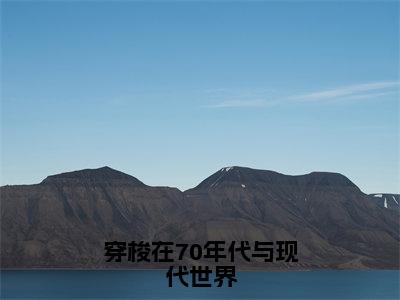 穿梭在70年代与现代世界（林清妍顾一舟）全文免费阅读无弹窗_穿梭在70年代与现代世界全文免费阅读无弹窗最新章节列表笔趣阁