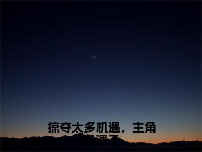 掠夺太多机遇，主角崩溃了小说孟景行大结局阅读-新上热文小说掠夺太多机遇，主角崩溃了（孟景行）讲的是什么