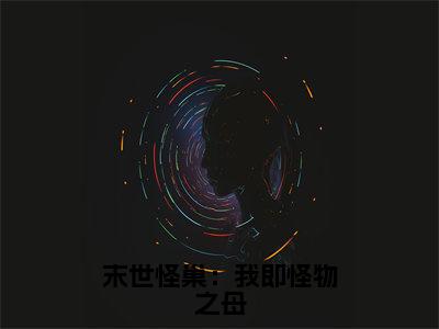 夏安全文免费阅读无弹窗（末世怪巢：我即怪物之母）小说-夏安小说免费阅读