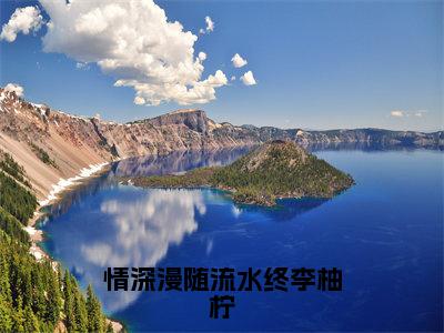 情深漫随流水终李柚柠全文免费阅读大结局_情深漫随流水终李柚柠（李柚柠）完整版在线赏析