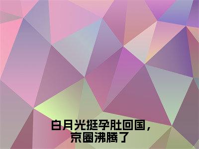 小说白月光挺孕肚回国，京圈沸腾了无弹窗免费阅读-新上热文小说（封景澈俞禧悦）讲的是什么