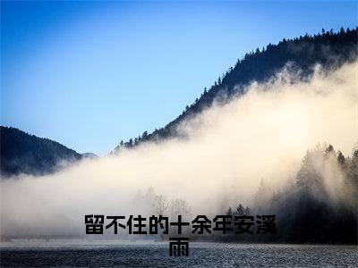 安溪雨全文免费阅读无弹窗-（安溪雨）留不住的十余年安溪雨小说全文在线阅读笔趣阁