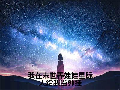 乔安（乔安）小说全文免费阅读正版无弹窗_我在末世养娃娃星际人给我当外挂小说免费阅读全文无弹窗_笔趣阁