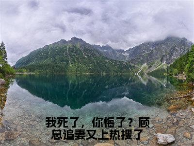 周雨顾瑾瑜全本资源（我死了，你悔了？顾总追妻又上热搜了）全文免费阅读无弹窗大结局_我死了，你悔了？顾总追妻又上热搜了最新章节列表（周雨顾瑾瑜）