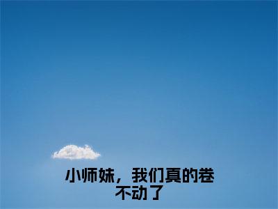 小师妹，我们真的卷不动了（凤倾染）全文免费阅读无弹窗大结局_小师妹，我们真的卷不动了免费阅读全文大结局