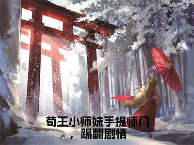 苟王小师妹手提师门，踢翻剧情抖音最新热点小说，姜鸢小说最新章节阅读