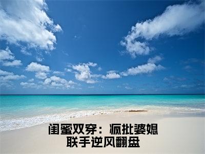 闺蜜双穿：疯批婆媳联手逆风翻盘全本资源免费阅读结局无删节-宋月苏绵棠小说全文阅读无弹窗（闺蜜双穿：疯批婆媳联手逆风翻盘）