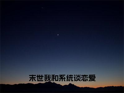 末世我和系统谈恋爱全文免费阅读无弹窗大结局_（统小智林木系）末世我和系统谈恋爱热门章节在线阅读笔趣阁（统小智林木系）