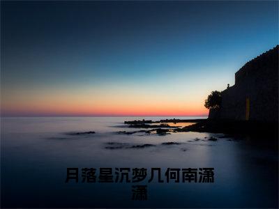 月落星沉梦几何南潇潇全网首发最新小说-南潇潇全文在线免费阅读